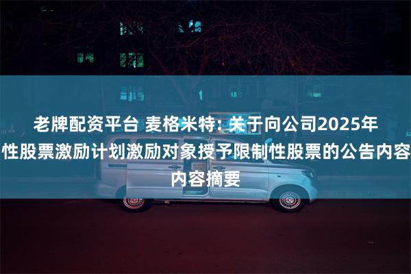 老牌配资平台 麦格米特: 关于向公司2025年限制性股票激励计划激励对象授予限制性股票的公告内容摘要