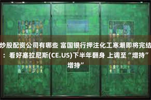 炒股配资公司有哪些 富国银行押注化工寒潮即将完结：看好塞拉尼斯(CE.US)下半年翻身 上调至“增持”