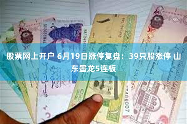 股票网上开户 6月19日涨停复盘：39只股涨停 山东墨龙5连板