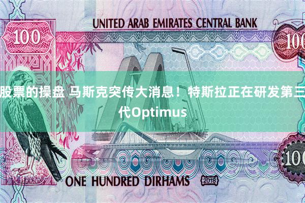 股票的操盘 马斯克突传大消息！特斯拉正在研发第三代Optimus