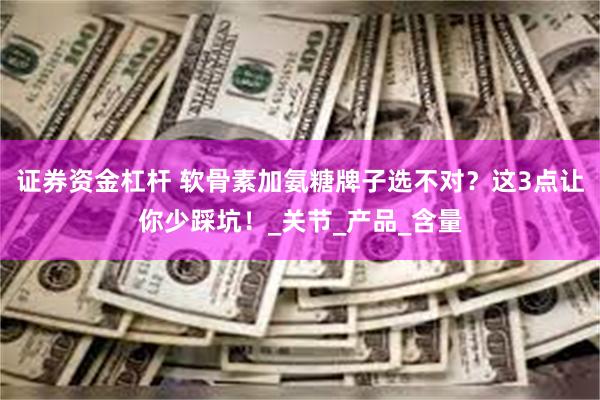 证券资金杠杆 软骨素加氨糖牌子选不对？这3点让你少踩坑！_关节_产品_含量