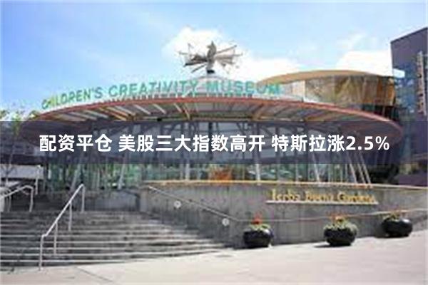 配资平仓 美股三大指数高开 特斯拉涨2.5%