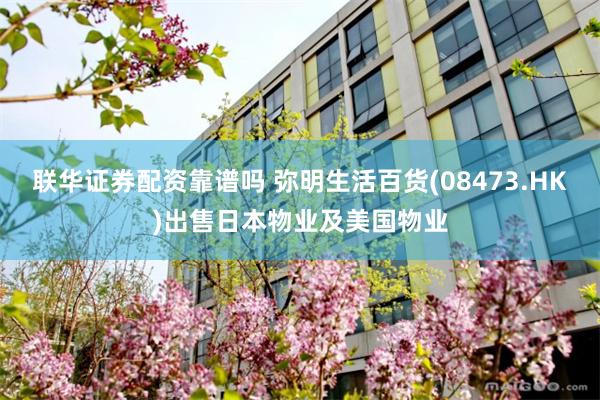 联华证券配资靠谱吗 弥明生活百货(08473.HK)出售日本物业及美国物业