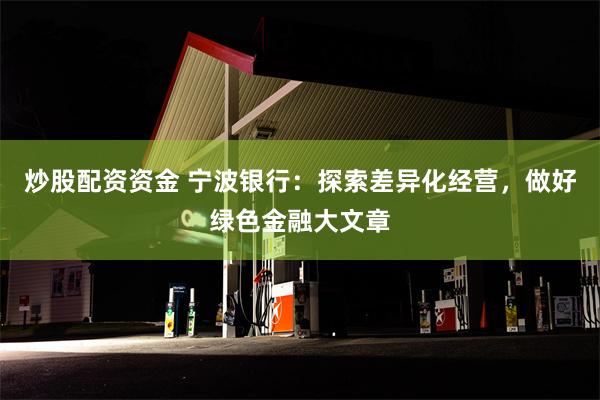 炒股配资资金 宁波银行：探索差异化经营，做好绿色金融大文章