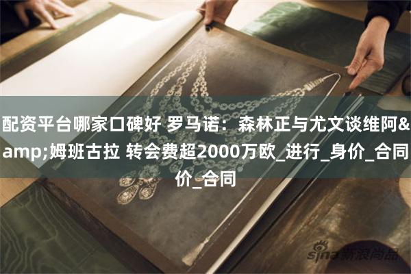 配资平台哪家口碑好 罗马诺：森林正与尤文谈维阿&姆班古拉 转会费超2000万欧_进行_身价_合同