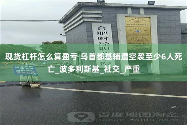 现货杠杆怎么算盈亏 乌首都基辅遭空袭至少6人死亡_波多利斯基_社交_严重