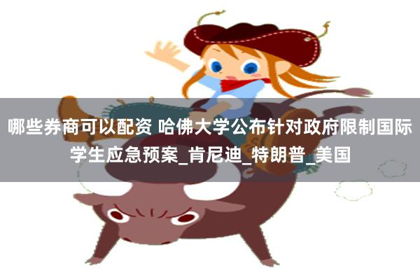 哪些券商可以配资 哈佛大学公布针对政府限制国际学生应急预案_肯尼迪_特朗普_美国