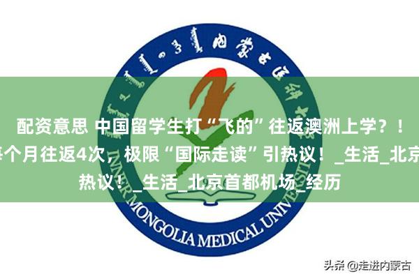 配资意思 中国留学生打“飞的”往返澳洲上学？！下课就回国，每个月往返4次，极限“国际走读”引热议！_生活_北京首都机场_经历