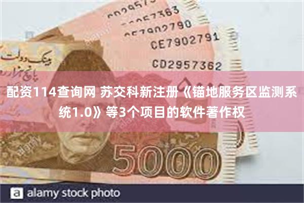 配资114查询网 苏交科新注册《锚地服务区监测系统1.0》等3个项目的软件著作权