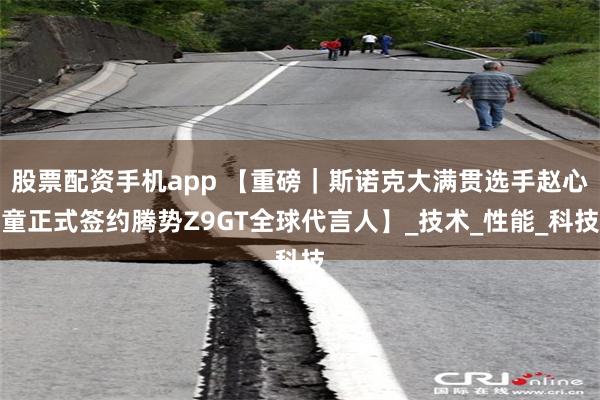 股票配资手机app 【重磅｜斯诺克大满贯选手赵心童正式签约腾势Z9GT全球代言人】_技术_性能_科技