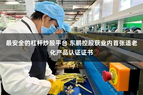 最安全的杠杆炒股平台 东鹏控股获业内首张适老化产品认证证书