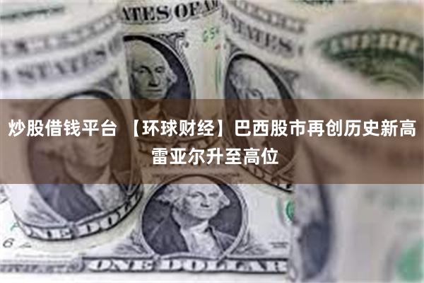 炒股借钱平台 【环球财经】巴西股市再创历史新高 雷亚尔升至高位