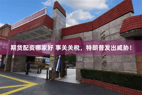 期货配资哪家好 事关关税，特朗普发出威胁！