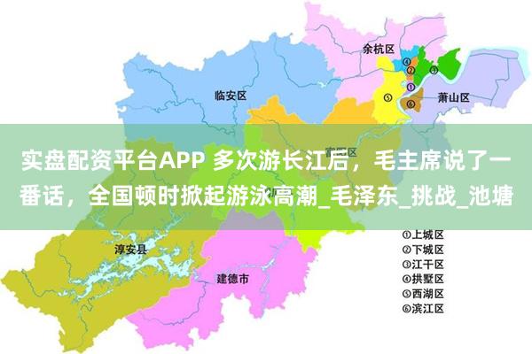 实盘配资平台APP 多次游长江后，毛主席说了一番话，全国顿时掀起游泳高潮_毛泽东_挑战_池塘