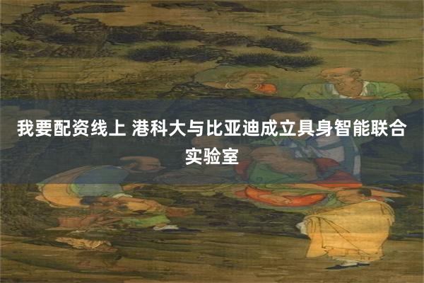 我要配资线上 港科大与比亚迪成立具身智能联合实验室